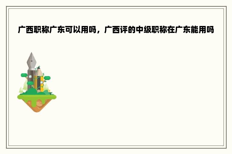广西职称广东可以用吗，广西评的中级职称在广东能用吗