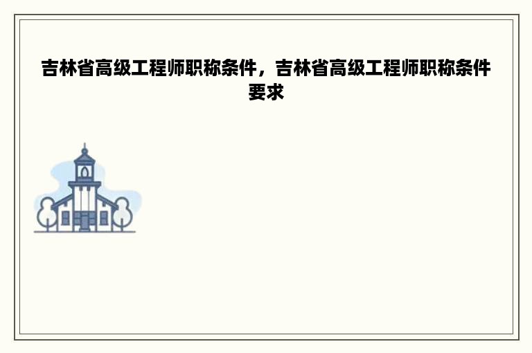 吉林省高级工程师职称条件，吉林省高级工程师职称条件要求