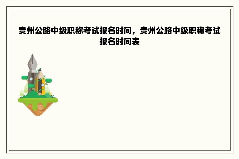 贵州公路中级职称考试报名时间，贵州公路中级职称考试报名时间表