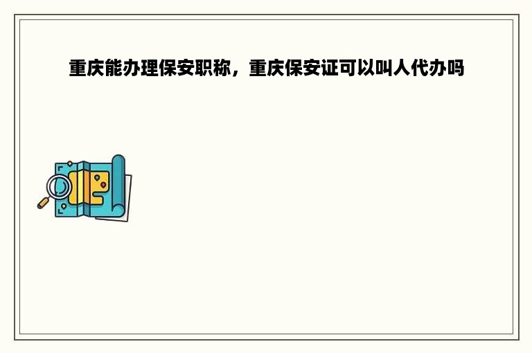 重庆能办理保安职称，重庆保安证可以叫人代办吗