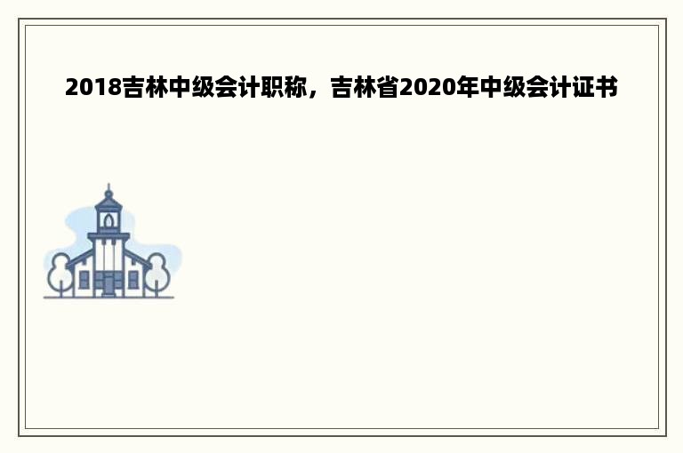 2018吉林中级会计职称，吉林省2020年中级会计证书