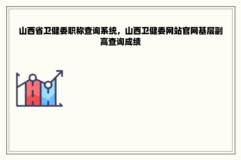 山西省卫健委职称查询系统，山西卫健委网站官网基层副高查询成绩