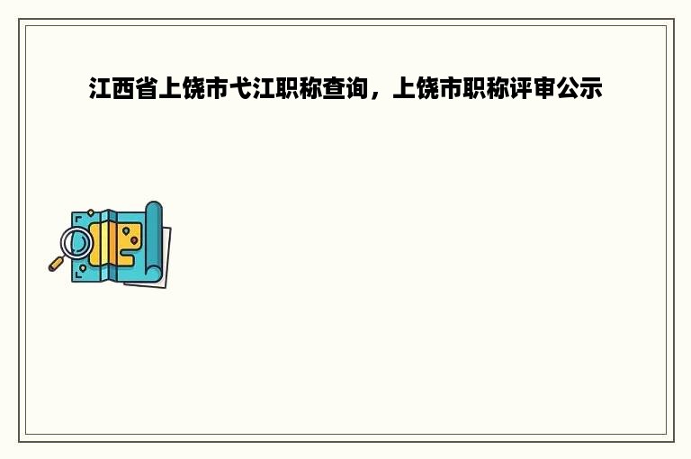 江西省上饶市弋江职称查询，上饶市职称评审公示