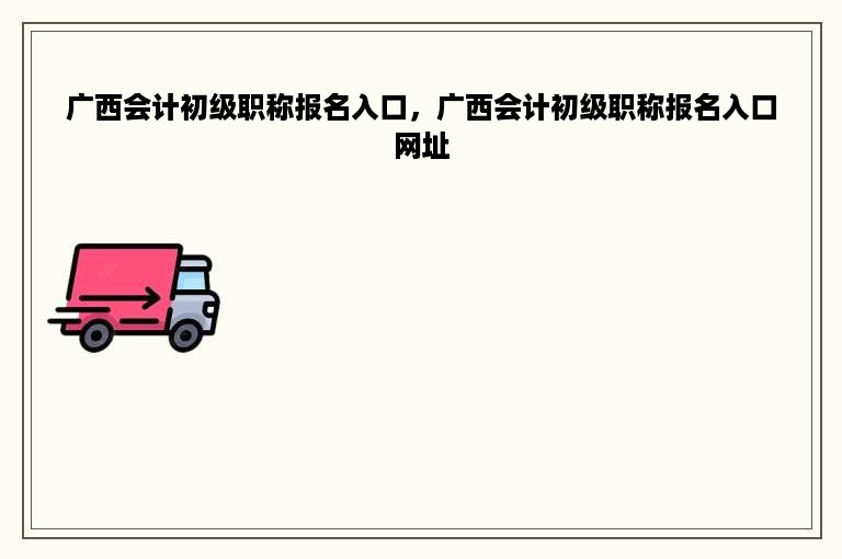广西会计初级职称报名入口，广西会计初级职称报名入口网址
