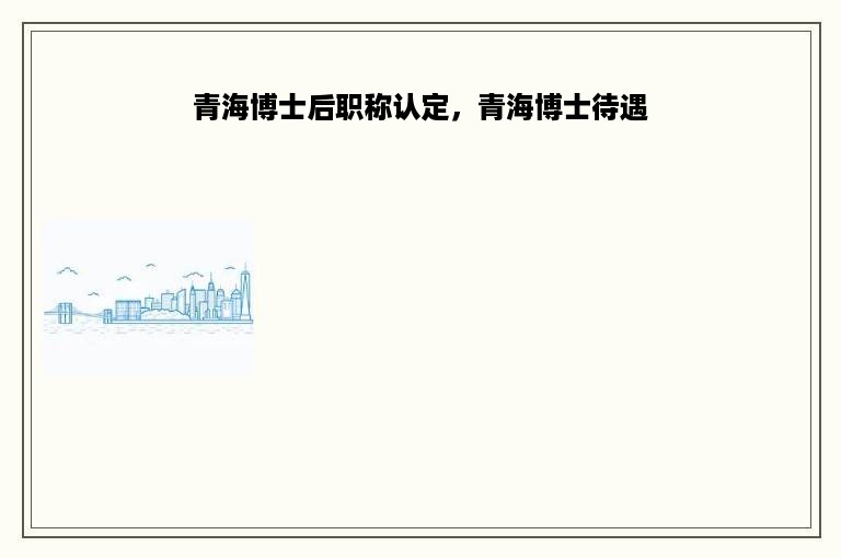 青海博士后职称认定，青海博士待遇