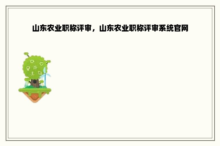 山东农业职称评审，山东农业职称评审系统官网