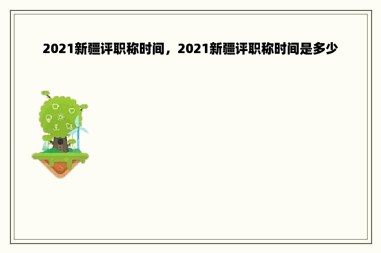 2021新疆评职称时间，2021新疆评职称时间是多少