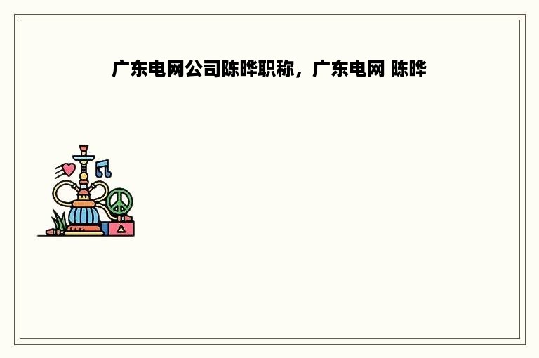广东电网公司陈晔职称，广东电网 陈晔