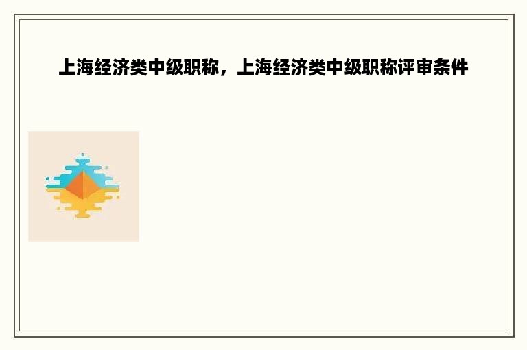 上海经济类中级职称，上海经济类中级职称评审条件