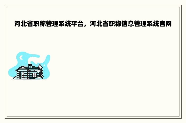 河北省职称管理系统平台，河北省职称信息管理系统官网