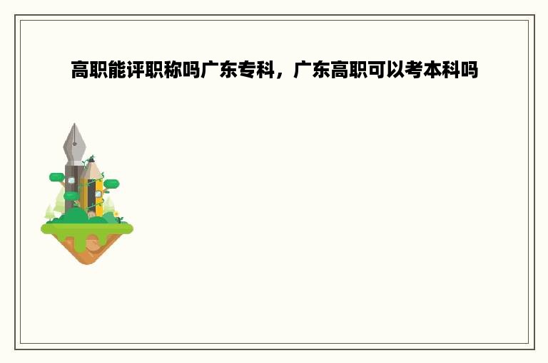 高职能评职称吗广东专科，广东高职可以考本科吗