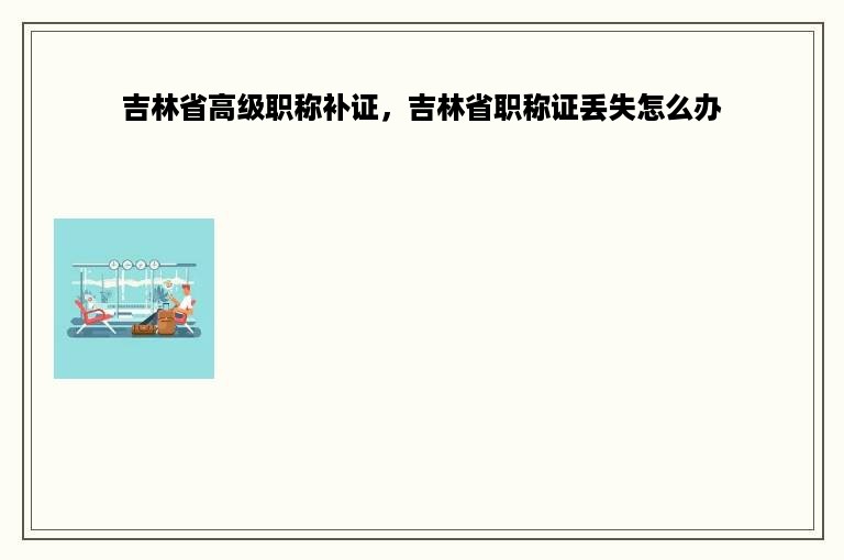 吉林省高级职称补证，吉林省职称证丢失怎么办