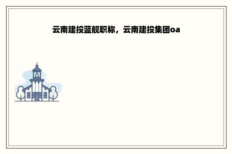 云南建投蓝舰职称，云南建投集团oa