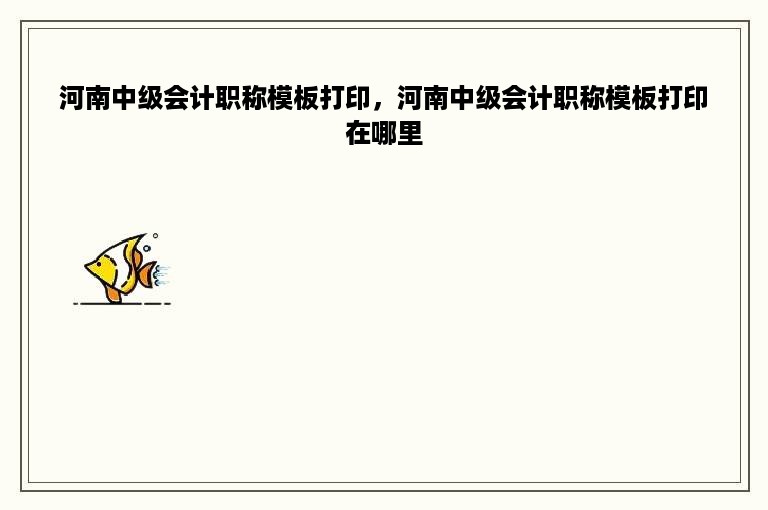 河南中级会计职称模板打印，河南中级会计职称模板打印在哪里