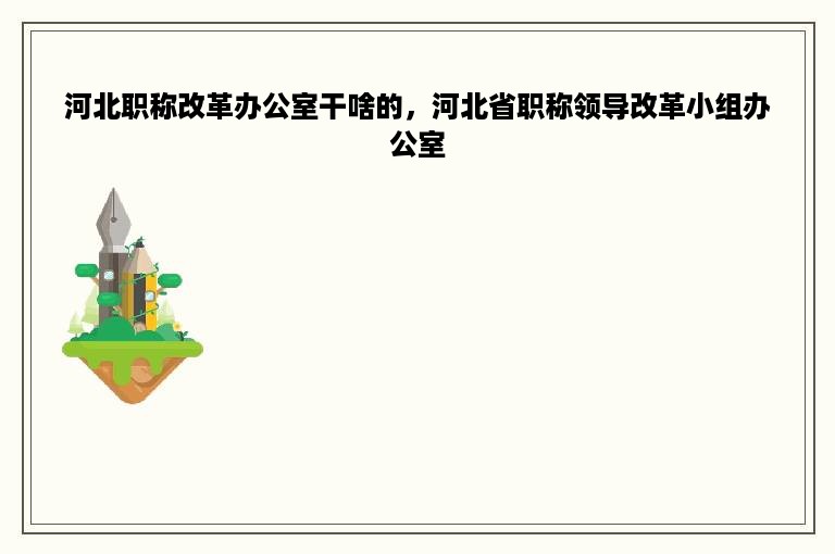 河北职称改革办公室干啥的，河北省职称领导改革小组办公室