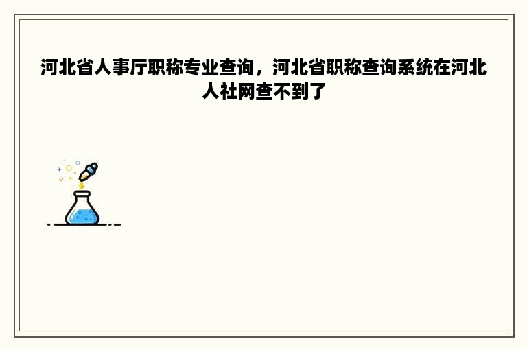 河北省人事厅职称专业查询，河北省职称查询系统在河北人社网查不到了