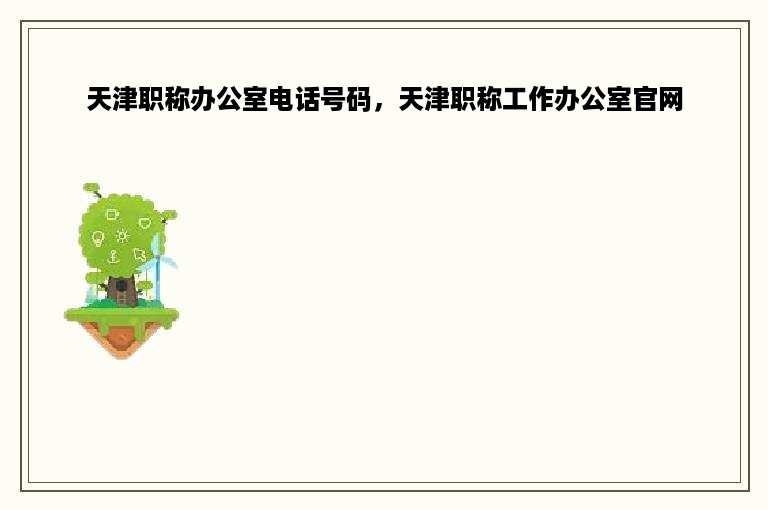 天津职称办公室电话号码，天津职称工作办公室官网