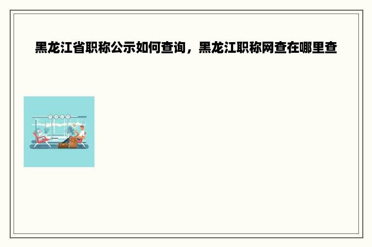 黑龙江省职称公示如何查询，黑龙江职称网查在哪里查