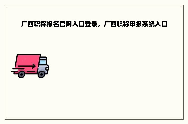 广西职称报名官网入口登录，广西职称申报系统入口