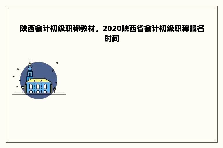 陕西会计初级职称教材，2020陕西省会计初级职称报名时间