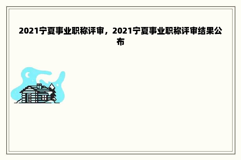 2021宁夏事业职称评审，2021宁夏事业职称评审结果公布