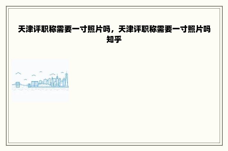 天津评职称需要一寸照片吗，天津评职称需要一寸照片吗知乎