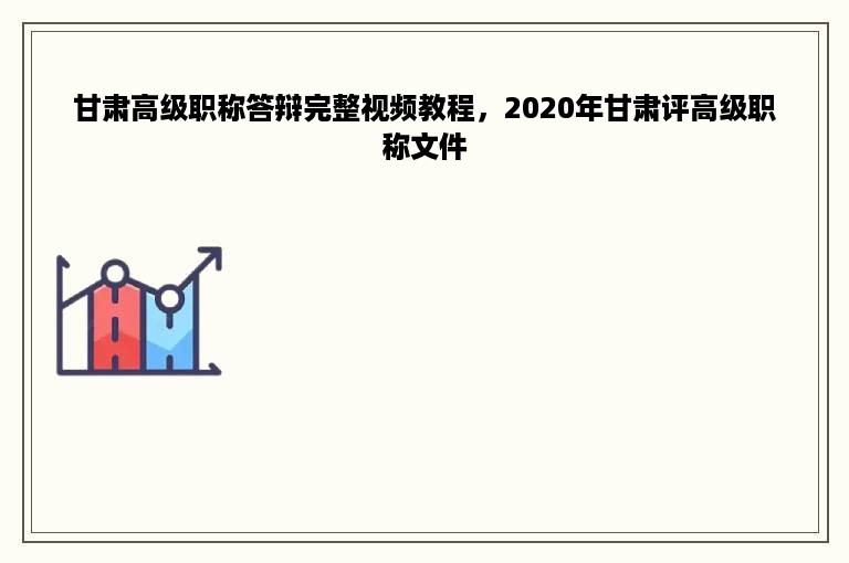 甘肃高级职称答辩完整视频教程，2020年甘肃评高级职称文件