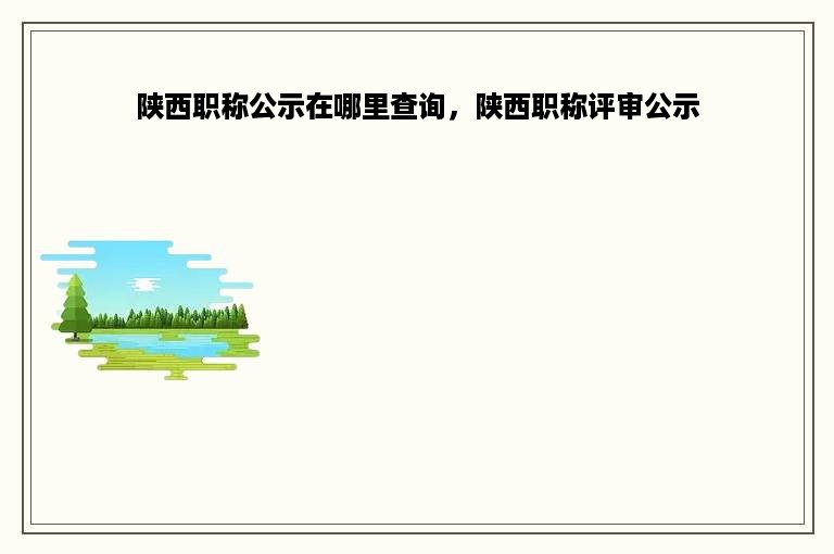 陕西职称公示在哪里查询，陕西职称评审公示