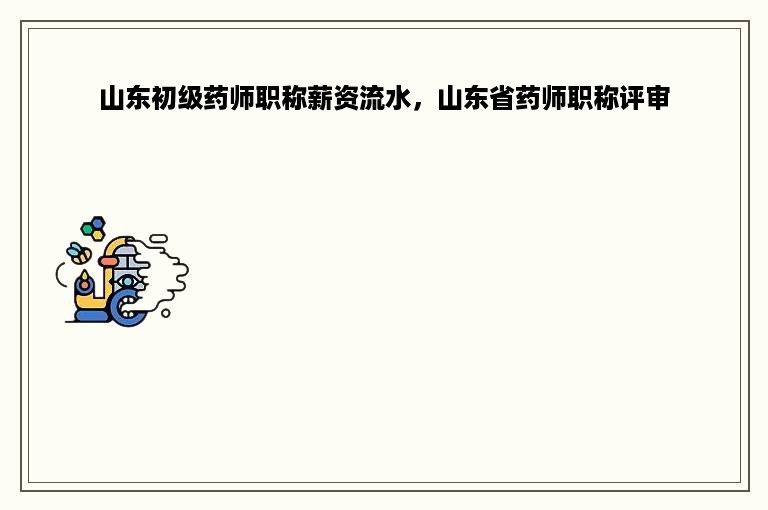 山东初级药师职称薪资流水，山东省药师职称评审