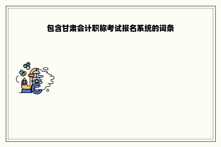 包含甘肃会计职称考试报名系统的词条