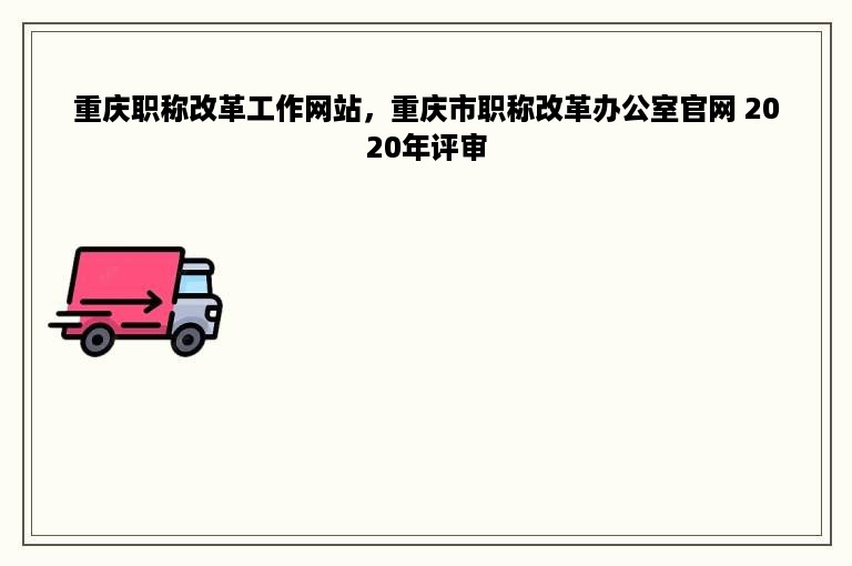 重庆职称改革工作网站，重庆市职称改革办公室官网 2020年评审