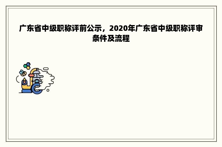 广东省中级职称评前公示，2020年广东省中级职称评审条件及流程