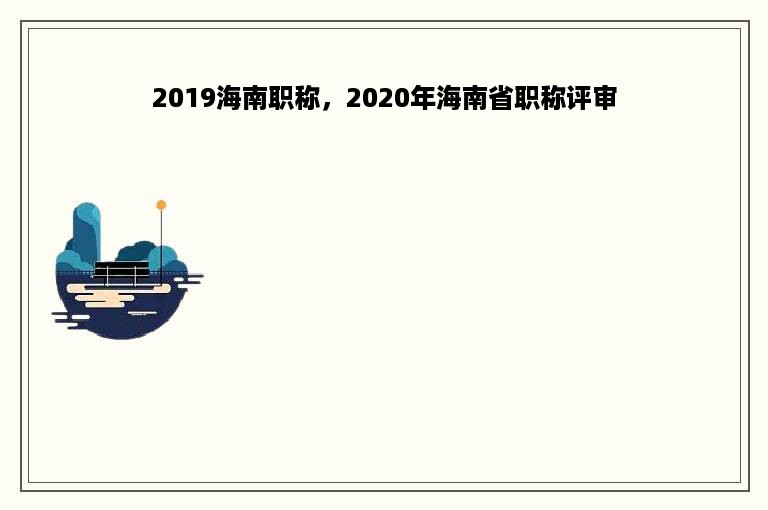 2019海南职称，2020年海南省职称评审
