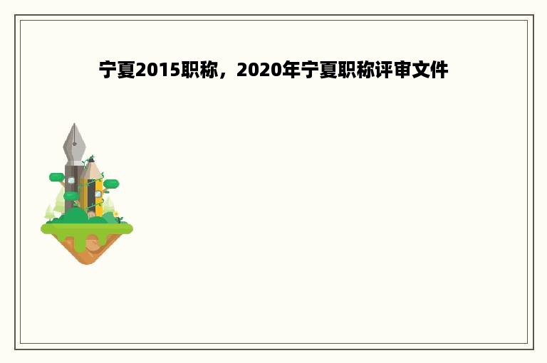 宁夏2015职称，2020年宁夏职称评审文件