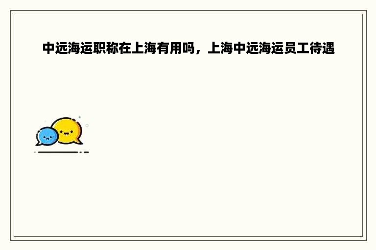 中远海运职称在上海有用吗，上海中远海运员工待遇