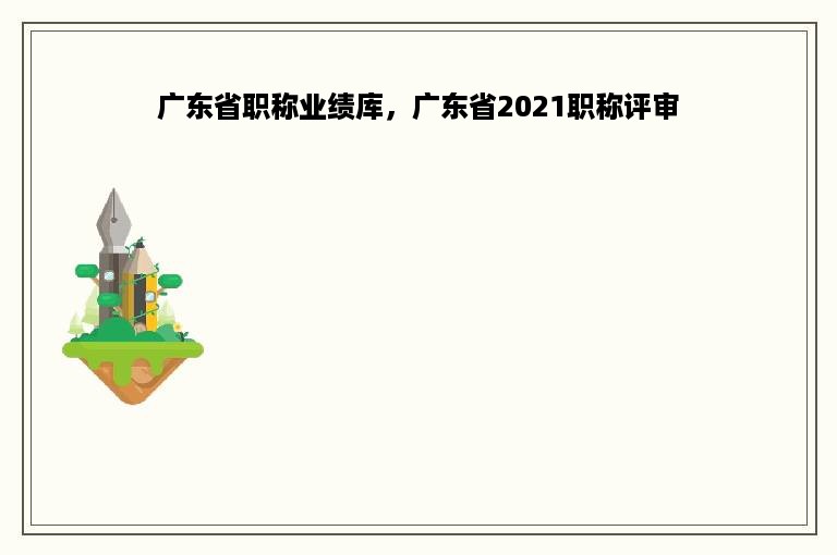 广东省职称业绩库，广东省2021职称评审