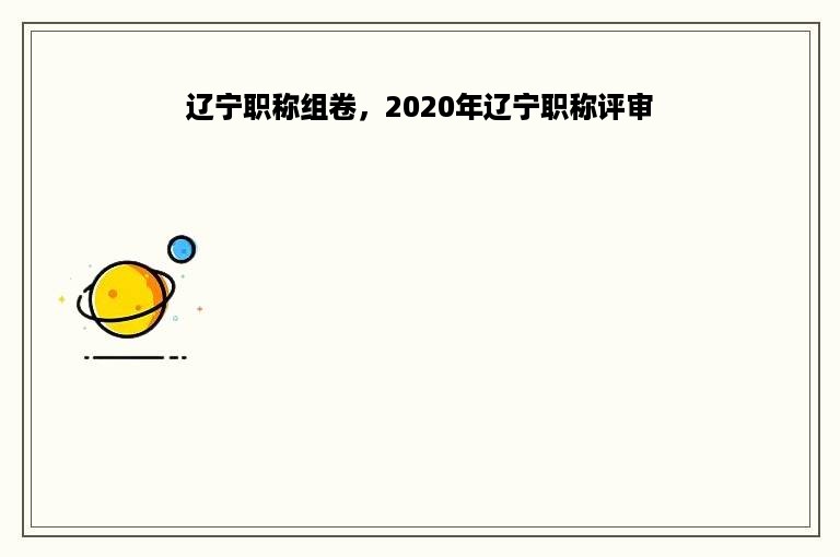 辽宁职称组卷，2020年辽宁职称评审