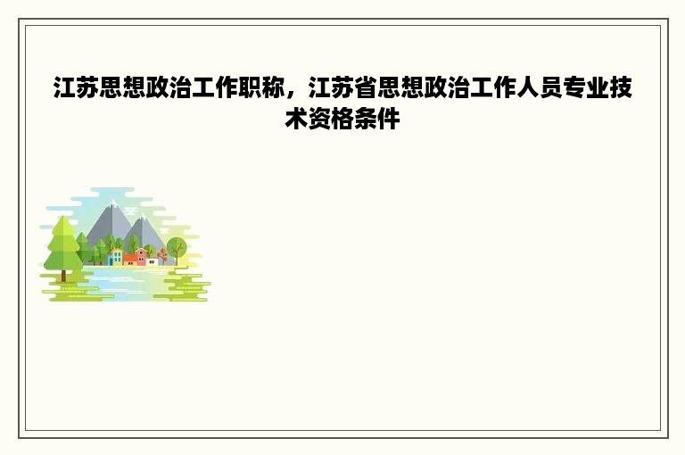 江苏思想政治工作职称，江苏省思想政治工作人员专业技术资格条件
