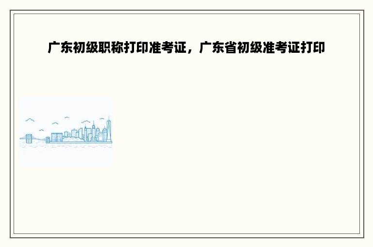 广东初级职称打印准考证，广东省初级准考证打印