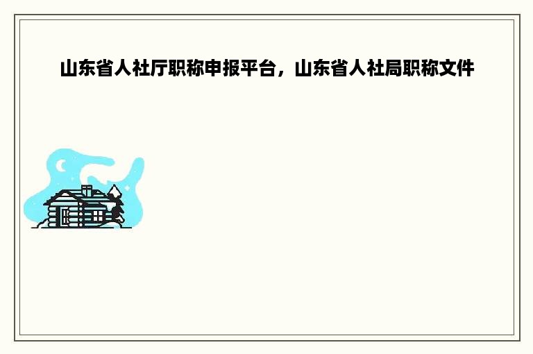 山东省人社厅职称申报平台，山东省人社局职称文件