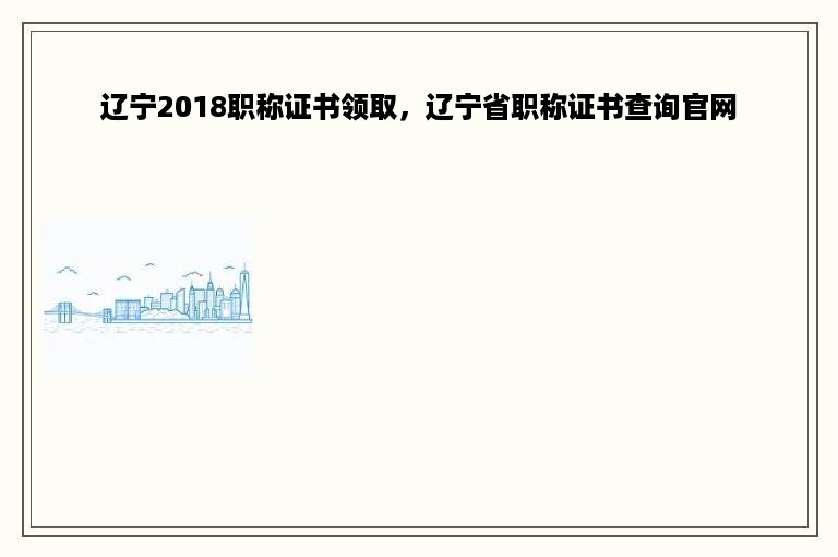辽宁2018职称证书领取，辽宁省职称证书查询官网