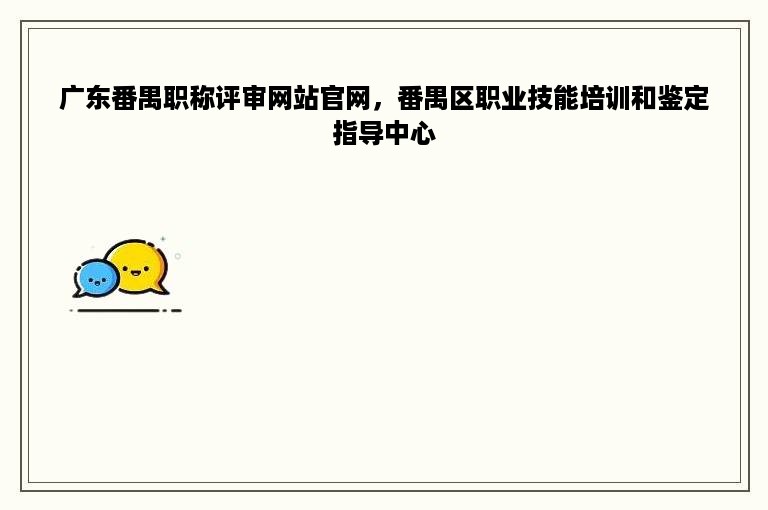 广东番禺职称评审网站官网，番禺区职业技能培训和鉴定指导中心