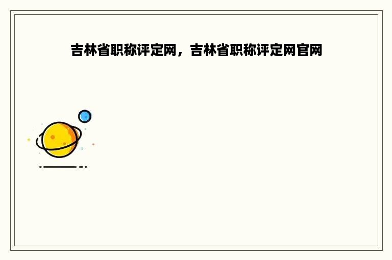 吉林省职称评定网，吉林省职称评定网官网
