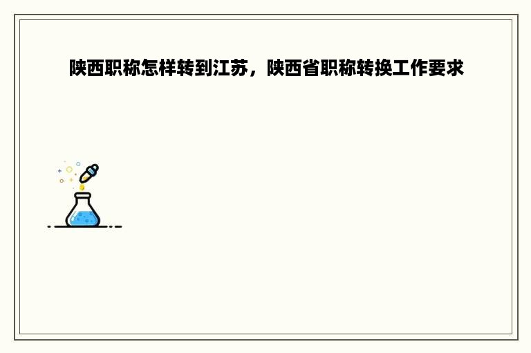 陕西职称怎样转到江苏，陕西省职称转换工作要求