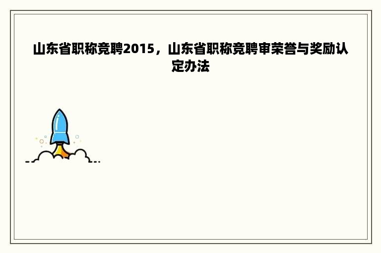 山东省职称竞聘2015，山东省职称竞聘审荣誉与奖励认定办法