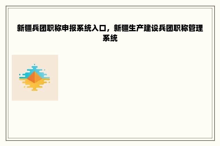 新疆兵团职称申报系统入口，新疆生产建设兵团职称管理系统