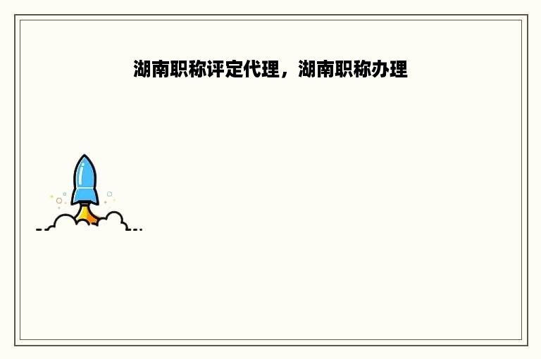 湖南职称评定代理，湖南职称办理
