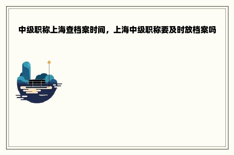 中级职称上海查档案时间，上海中级职称要及时放档案吗