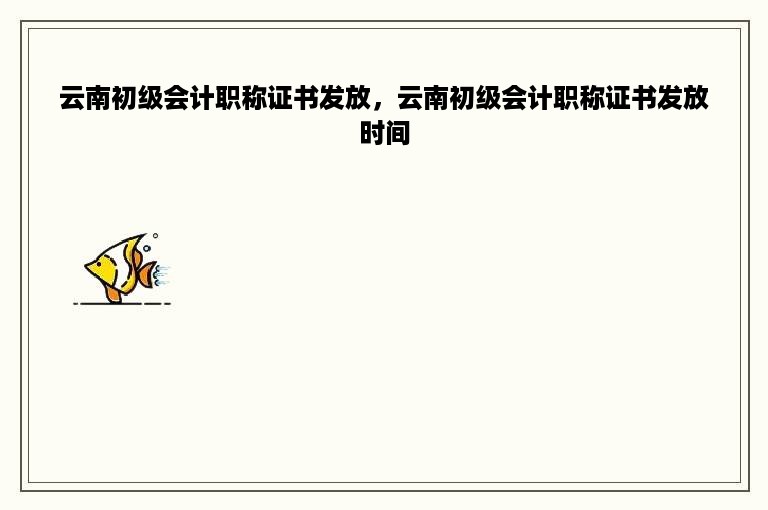 云南初级会计职称证书发放，云南初级会计职称证书发放时间