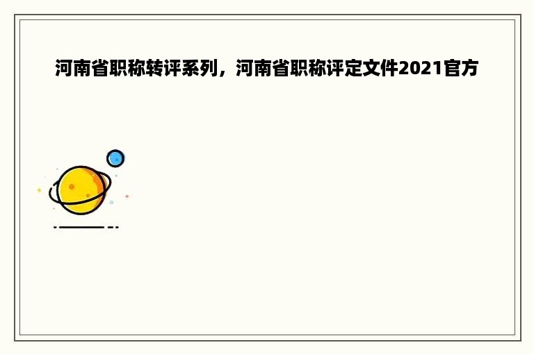 河南省职称转评系列，河南省职称评定文件2021官方